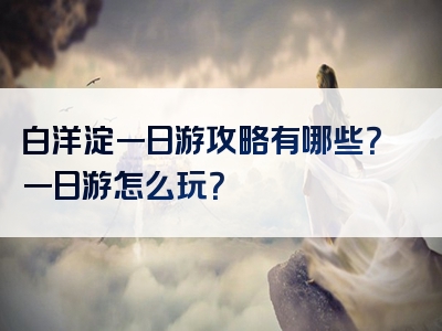 白洋淀一日游攻略有哪些？一日游怎么玩？