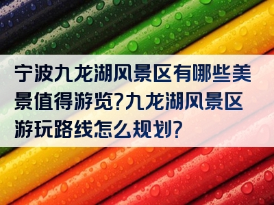 宁波九龙湖风景区有哪些美景值得游览？九龙湖风景区游玩路线怎么规划？