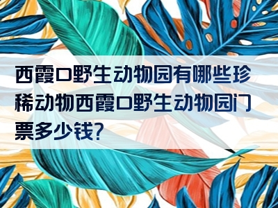 西霞口野生动物园有哪些珍稀动物西霞口野生动物园门票多少钱？