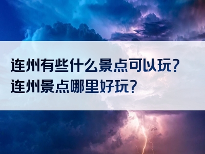 连州有些什么景点可以玩？连州景点哪里好玩？