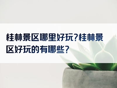 桂林景区哪里好玩？桂林景区好玩的有哪些？