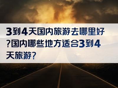 3到4天国内旅游去哪里好？国内哪些地方适合3到4天旅游？