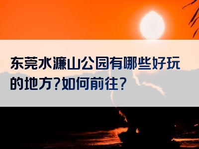 东莞水濂山公园有哪些好玩的地方？如何前往？