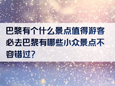 巴黎有个什么景点值得游客必去巴黎有哪些小众景点不容错过？