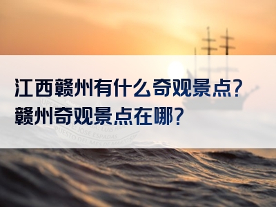 江西赣州有什么奇观景点？赣州奇观景点在哪？