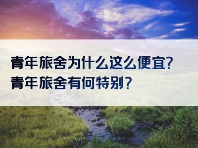 青年旅舍为什么这么便宜？青年旅舍有何特别？