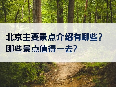 北京主要景点介绍有哪些？哪些景点值得一去？
