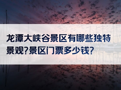 龙潭大峡谷景区有哪些独特景观？景区门票多少钱？