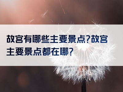 故宫有哪些主要景点？故宫主要景点都在哪？