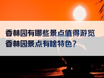 香林园有哪些景点值得游览香林园景点有啥特色？