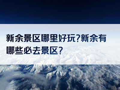 新余景区哪里好玩？新余有哪些必去景区？