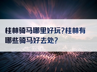 桂林骑马哪里好玩？桂林有哪些骑马好去处？