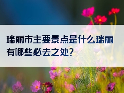 瑞丽市主要景点是什么瑞丽有哪些必去之处？