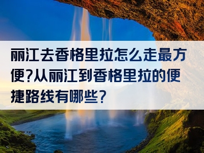 丽江去香格里拉怎么走最方便？从丽江到香格里拉的便捷路线有哪些？