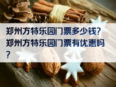 郑州方特乐园门票多少钱？郑州方特乐园门票有优惠吗？