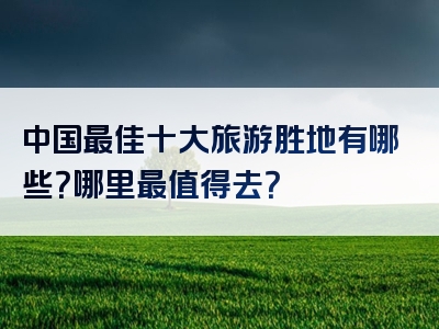 中国最佳十大旅游胜地有哪些？哪里最值得去？