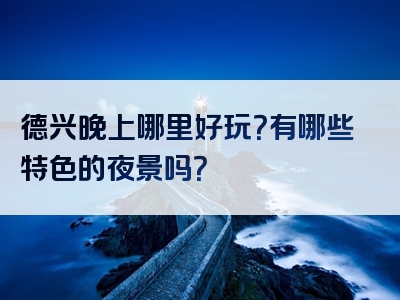 德兴晚上哪里好玩？有哪些特色的夜景吗？