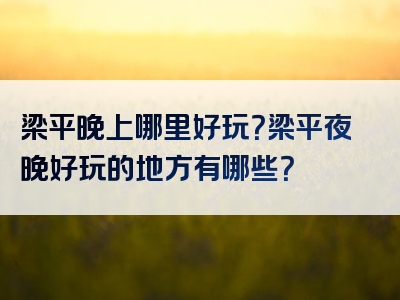 梁平晚上哪里好玩？梁平夜晚好玩的地方有哪些？
