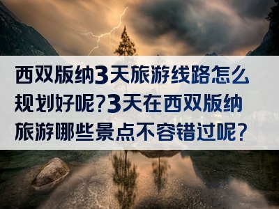 西双版纳3天旅游线路怎么规划好呢？3天在西双版纳旅游哪些景点不容错过呢？