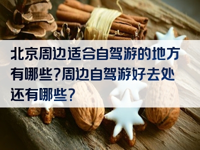 北京周边适合自驾游的地方有哪些？周边自驾游好去处还有哪些？