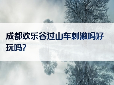成都欢乐谷过山车刺激吗好玩吗？