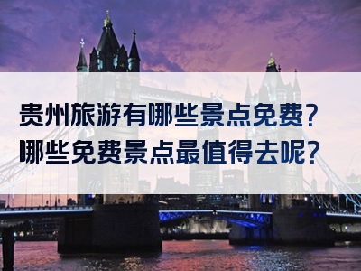 贵州旅游有哪些景点免费？哪些免费景点最值得去呢？