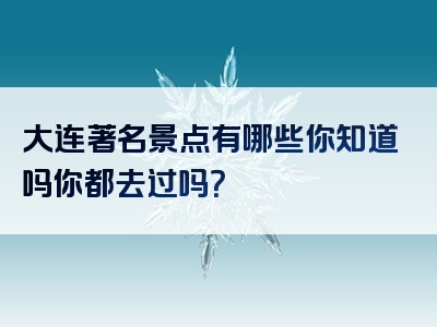 大连著名景点有哪些你知道吗你都去过吗？