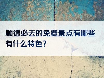 顺德必去的免费景点有哪些有什么特色？