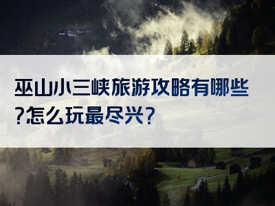 巫山小三峡旅游攻略有哪些？怎么玩最尽兴？