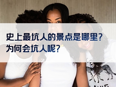 史上最坑人的景点是哪里？为何会坑人呢？