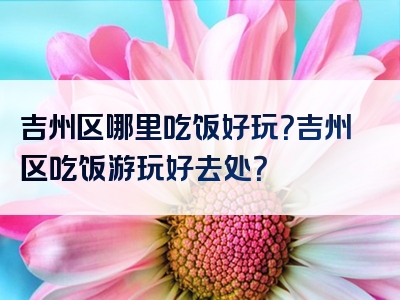 吉州区哪里吃饭好玩？吉州区吃饭游玩好去处？