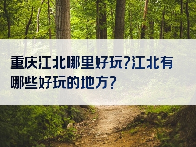 重庆江北哪里好玩？江北有哪些好玩的地方？