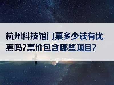 杭州科技馆门票多少钱有优惠吗？票价包含哪些项目？