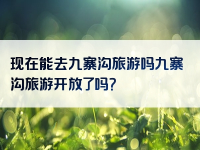 现在能去九寨沟旅游吗九寨沟旅游开放了吗？