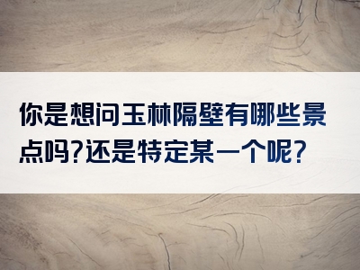 你是想问玉林隔壁有哪些景点吗？还是特定某一个呢？