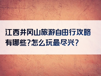 江西井冈山旅游自由行攻略有哪些？怎么玩最尽兴？