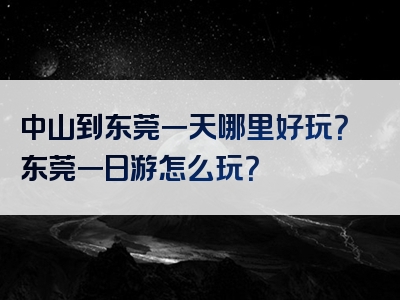 中山到东莞一天哪里好玩？东莞一日游怎么玩？