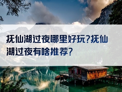 抚仙湖过夜哪里好玩？抚仙湖过夜有啥推荐？