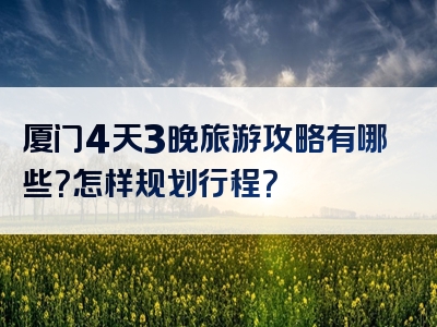 厦门4天3晚旅游攻略有哪些？怎样规划行程？