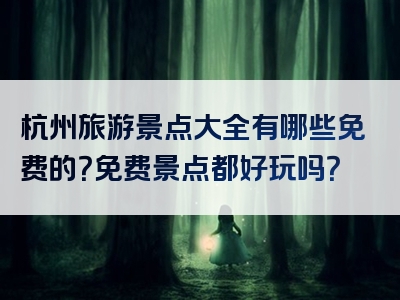 杭州旅游景点大全有哪些免费的？免费景点都好玩吗？