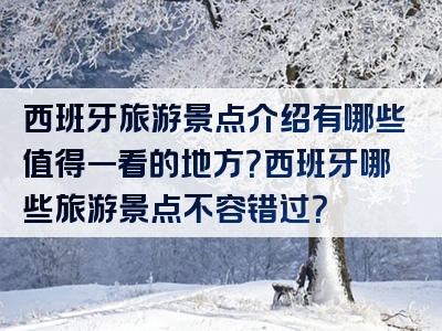 西班牙旅游景点介绍有哪些值得一看的地方？西班牙哪些旅游景点不容错过？