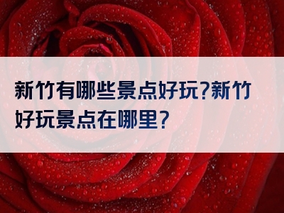 新竹有哪些景点好玩？新竹好玩景点在哪里？