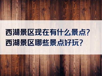 西湖景区现在有什么景点？西湖景区哪些景点好玩？