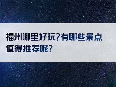 福州哪里好玩？有哪些景点值得推荐呢？