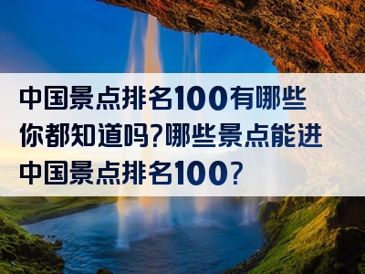 中国景点排名100有哪些你都知道吗？哪些景点能进中国景点排名100？