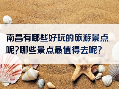 南昌有哪些好玩的旅游景点呢？哪些景点最值得去呢？