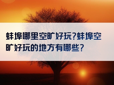 蚌埠哪里空旷好玩？蚌埠空旷好玩的地方有哪些？