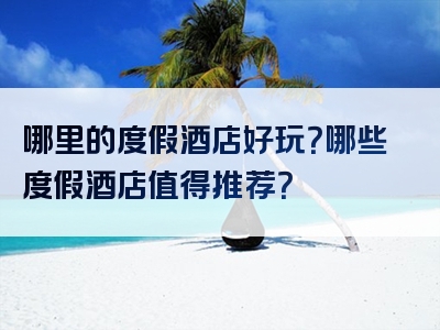 哪里的度假酒店好玩？哪些度假酒店值得推荐？