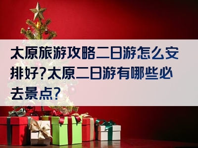 太原旅游攻略二日游怎么安排好？太原二日游有哪些必去景点？