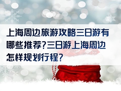 上海周边旅游攻略三日游有哪些推荐？三日游上海周边怎样规划行程？